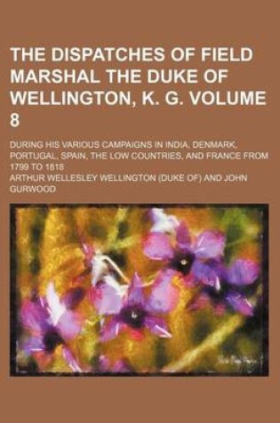 Cover of The Dispatches of Field Marshal the Duke of Wellington, K. G. Volume 8; During His Various Campaigns in India, Denmark, Portugal, Spain, the Low Count