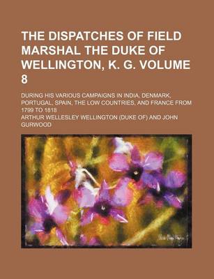 Book cover for The Dispatches of Field Marshal the Duke of Wellington, K. G. Volume 8; During His Various Campaigns in India, Denmark, Portugal, Spain, the Low Count