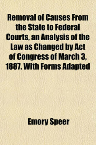 Cover of Removal of Causes from the State to Federal Courts, an Analysis of the Law as Changed by Act of Congress of March 3, 1887. with Forms Adapted