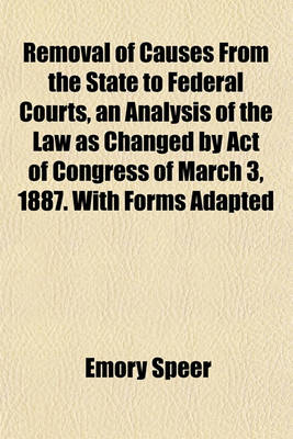 Book cover for Removal of Causes from the State to Federal Courts, an Analysis of the Law as Changed by Act of Congress of March 3, 1887. with Forms Adapted