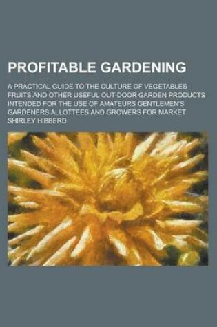 Cover of Profitable Gardening; A Practical Guide to the Culture of Vegetables Fruits and Other Useful Out-Door Garden Products Intended for the Use of Amateurs Gentlemen's Gardeners Allottees and Growers for Market