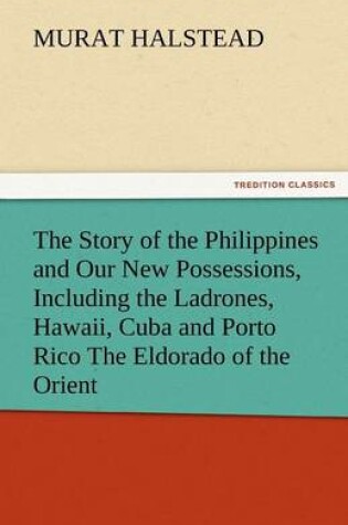 Cover of The Story of the Philippines and Our New Possessions, Including the Ladrones, Hawaii, Cuba and Porto Rico the Eldorado of the Orient