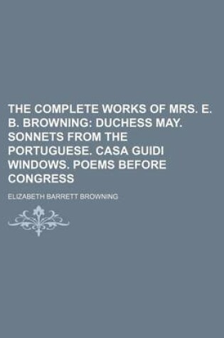 Cover of The Complete Works of Mrs. E. B. Browning; Duchess May. Sonnets from the Portuguese. Casa Guidi Windows. Poems Before Congress