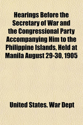 Book cover for Hearings Before the Secretary of War and the Congressional Party Accompanying Him to the Philippine Islands, Held at Manila August 29-30, 1905