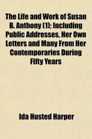 Cover of The Life and Work of Susan B. Anthony (1); Including Public Addresses, Her Own Letters and Many from Her Contemporaries During Fifty Years