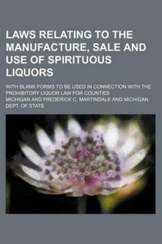 Cover of Laws Relating to the Manufacture, Sale and Use of Spirituous Liquors; With Blank Forms to Be Used in Connection with the Prohibitory Liquor Law for Counties