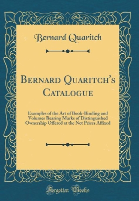 Book cover for Bernard Quaritch's Catalogue: Examples of the Art of Book-Binding and Volumes Bearing Marks of Distinguished Ownership Offered at the Net Prices Affixed (Classic Reprint)