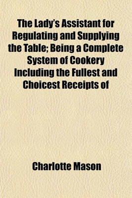 Book cover for The Lady's Assistant for Regulating and Supplying the Table; Being a Complete System of Cookery Including the Fullest and Choicest Receipts of