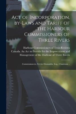 Cover of Act of Incorporation, By-laws and Tariff of the Harbour Commissioners of Three Rivers [microform]