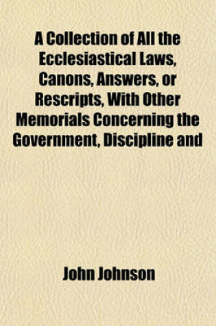 Cover of A Collection of All the Ecclesiastical Laws, Canons, Answers, or Rescripts, with Other Memorials Concerning the Government, Discipline and