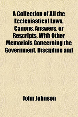 Book cover for A Collection of All the Ecclesiastical Laws, Canons, Answers, or Rescripts, with Other Memorials Concerning the Government, Discipline and