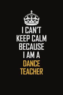 Book cover for I Can't Keep Calm Because I Am A Dance Teacher