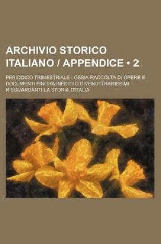 Cover of Archivio Storico Italiano Appendice (2 ); Periodico Trimestriale Ossia Raccolta Di Opere E Documenti Finora Inediti O Divenuti Rarissimi Risguardanti La Storia D'Italia