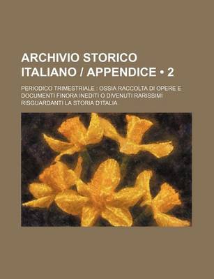 Book cover for Archivio Storico Italiano Appendice (2 ); Periodico Trimestriale Ossia Raccolta Di Opere E Documenti Finora Inediti O Divenuti Rarissimi Risguardanti La Storia D'Italia