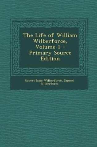 Cover of The Life of William Wilberforce, Volume 1 - Primary Source Edition