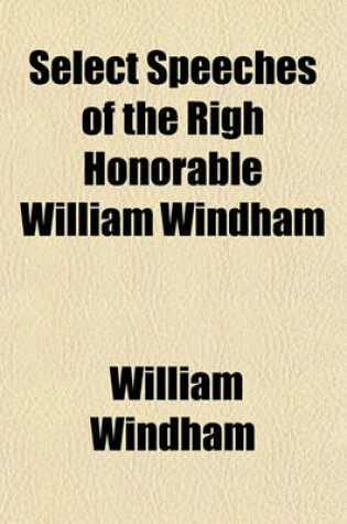 Cover of Select Speeches of the Righ Honorable William Windham