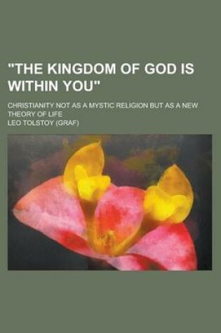 Cover of The Kingdom of God Is Within You; Christianity Not as a Mystic Religion But as a New Theory of Life