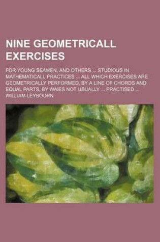 Cover of Nine Geometricall Exercises; For Young Seamen, and Others Studious in Mathematicall Practices All Which Exercises Are Geometrically Performed, by a Li