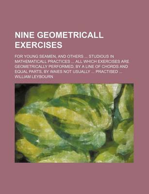 Book cover for Nine Geometricall Exercises; For Young Seamen, and Others Studious in Mathematicall Practices All Which Exercises Are Geometrically Performed, by a Li