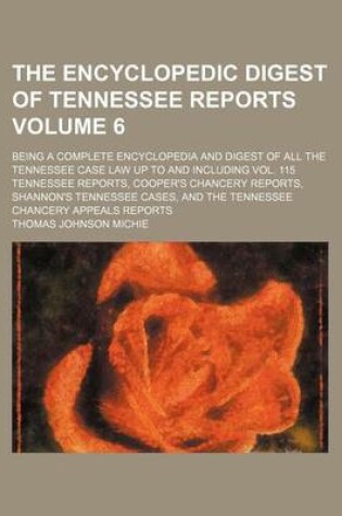 Cover of The Encyclopedic Digest of Tennessee Reports Volume 6; Being a Complete Encyclopedia and Digest of All the Tennessee Case Law Up to and Including Vol. 115 Tennessee Reports, Cooper's Chancery Reports, Shannon's Tennessee Cases, and the Tennessee Chancery Appea