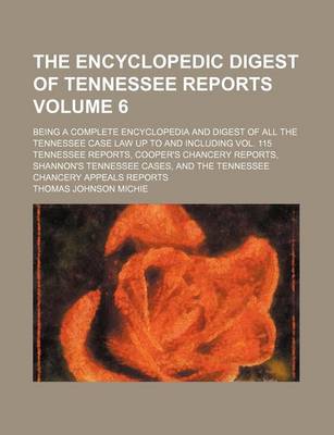 Book cover for The Encyclopedic Digest of Tennessee Reports Volume 6; Being a Complete Encyclopedia and Digest of All the Tennessee Case Law Up to and Including Vol. 115 Tennessee Reports, Cooper's Chancery Reports, Shannon's Tennessee Cases, and the Tennessee Chancery Appea