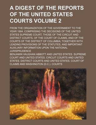 Book cover for A Digest of the Reports of the United States Courts Volume 2; From the Organization of the Government to the Year 1884. Comprising the Decisions of the United States Supreme Court, Those of the Circuit and District Courts, of the Court of Claims, and of the