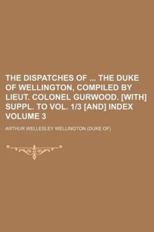 Cover of The Dispatches of the Duke of Wellington, Compiled by Lieut. Colonel Gurwood. [With] Suppl. to Vol. 1-3 [And] Index Volume 3