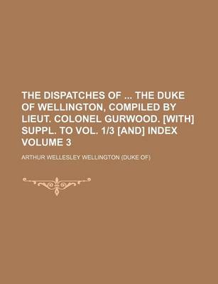 Book cover for The Dispatches of the Duke of Wellington, Compiled by Lieut. Colonel Gurwood. [With] Suppl. to Vol. 1-3 [And] Index Volume 3