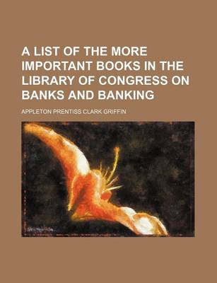 Book cover for A List of the More Important Books in the Library of Congress on Banks and Banking