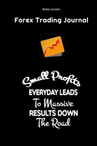 Cover of Small Profits Everyday Leads To Massive Results Down The Road - Forex Trading Journal