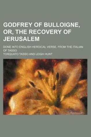 Cover of Godfrey of Bulloigne, Or, the Recovery of Jerusalem; Done Into English Heroical Verse, from the Italian of Tasso