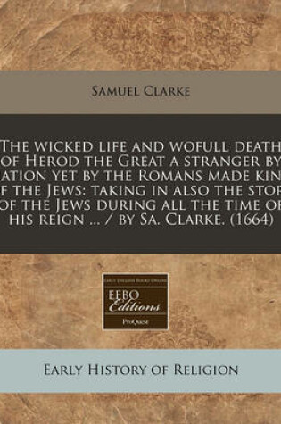 Cover of The Wicked Life and Wofull Death of Herod the Great a Stranger by Nation Yet by the Romans Made King of the Jews