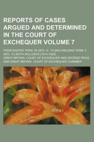 Cover of Reports of Cases Argued and Determined in the Court of Exchequer Volume 7; From Easter Term, 54 Geo. III. to [Michaelmas Term, 5 Geo. IV.] Both Inclusive [1814-1824] ...