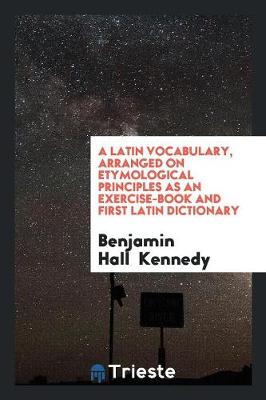 Book cover for A Latin Vocabulary, Arranged on Etymological Principles as an Exercise-Book and First Latin Dictionary