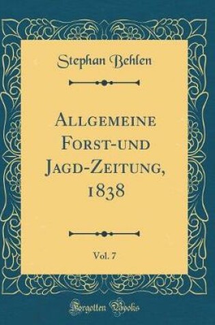 Cover of Allgemeine Forst-Und Jagd-Zeitung, 1838, Vol. 7 (Classic Reprint)