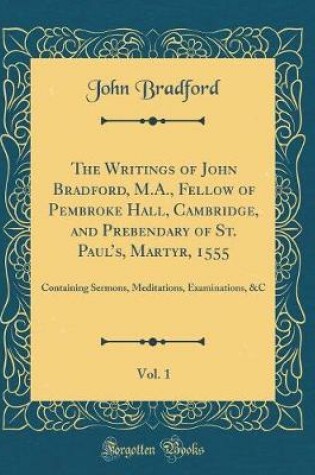 Cover of The Writings of John Bradford, M.A., Fellow of Pembroke Hall, Cambridge, and Prebendary of St. Paul's, Martyr, 1555, Vol. 1