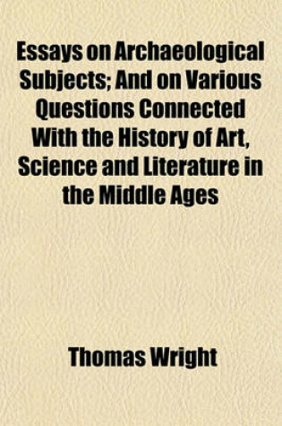 Cover of Essays on Archaeological Subjects Volume 2; And on Various Questions Connected with the History of Art, Science and Literature in the Middle Ages