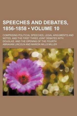 Cover of Speeches and Debates, 1856-1858 (Volume 10); Comprising Political Speeches, Legal Arguments and Notes, and the First Three Joint Debates with Douglas, and the Opening of the Fourth