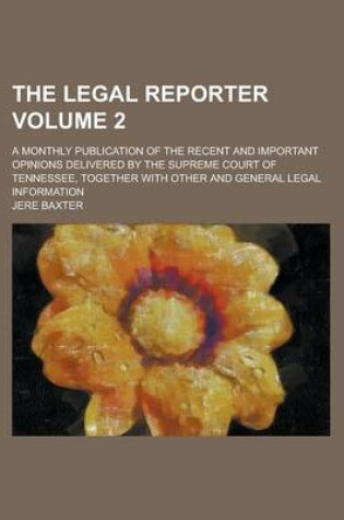 Cover of The Legal Reporter; A Monthly Publication of the Recent and Important Opinions Delivered by the Supreme Court of Tennessee, Together with Other and General Legal Information Volume 2