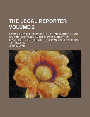 Book cover for The Legal Reporter; A Monthly Publication of the Recent and Important Opinions Delivered by the Supreme Court of Tennessee, Together with Other and General Legal Information Volume 2