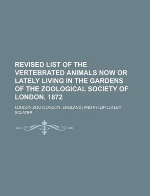 Book cover for Revised List of the Vertebrated Animals Now or Lately Living in the Gardens of the Zoological Society of London. 1872