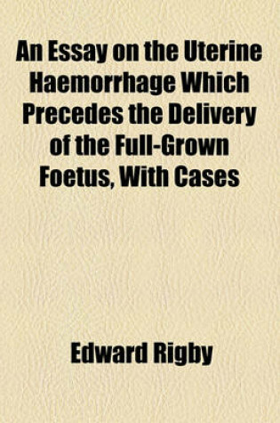 Cover of An Essay on the Uterine Haemorrhage Which Precedes the Delivery of the Full-Grown Foetus, with Cases