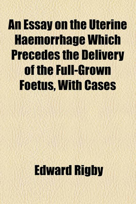 Book cover for An Essay on the Uterine Haemorrhage Which Precedes the Delivery of the Full-Grown Foetus, with Cases