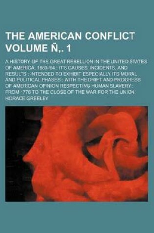 Cover of The American Conflict Volume N . 1; A History of the Great Rebellion in the United States of America, 1860-'64 It's Causes, Incidents, and Results Intended to Exhibit Especially Its Moral and Political Phases with the Drift and Progress of American Opi