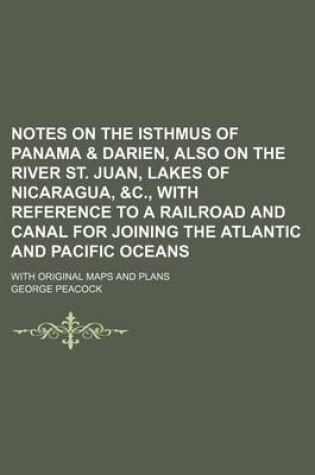 Cover of Notes on the Isthmus of Panama & Darien, Also on the River St. Juan, Lakes of Nicaragua, &C., with Reference to a Railroad and Canal for Joining the Atlantic and Pacific Oceans; With Original Maps and Plans