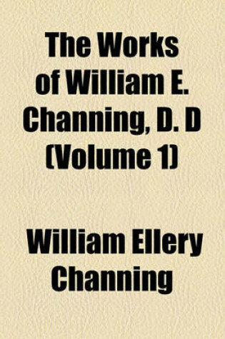 Cover of The Works of William E. Channing, D. D (Volume 1)