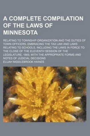 Cover of A Complete Compilation of the Laws of Minnesota; Relating to Township Organization and the Duties of Town Officers, Embracing the Tax Law and Laws Relating to Schools, Including the Laws in Force to the Close of the Eleventh Session of