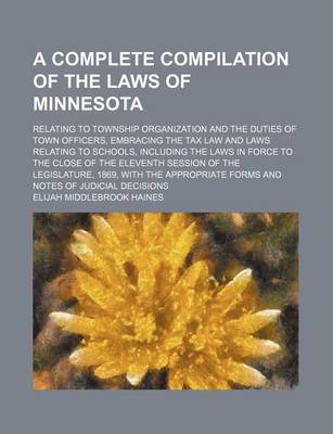 Book cover for A Complete Compilation of the Laws of Minnesota; Relating to Township Organization and the Duties of Town Officers, Embracing the Tax Law and Laws Relating to Schools, Including the Laws in Force to the Close of the Eleventh Session of