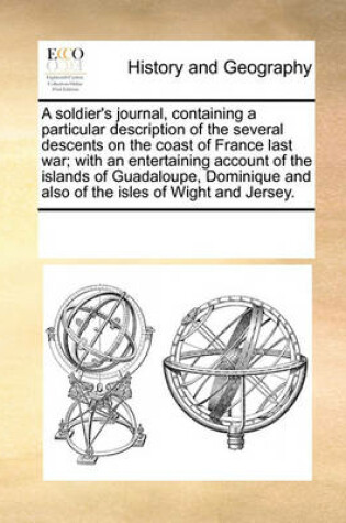 Cover of A Soldier's Journal, Containing a Particular Description of the Several Descents on the Coast of France Last War; With an Entertaining Account of the Islands of Guadaloupe, Dominique and Also of the Isles of Wight and Jersey.