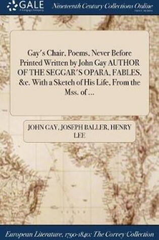 Cover of Gay's Chair, Poems, Never Before Printed Written by John Gay Author of the Seggar's Opara, Fables, &C. with a Sketch of His Life, from the Mss. of ...